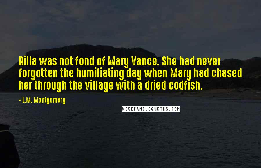 L.M. Montgomery Quotes: Rilla was not fond of Mary Vance. She had never forgotten the humiliating day when Mary had chased her through the village with a dried codfish.