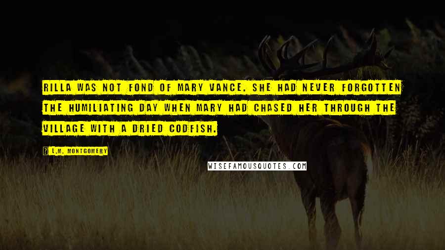 L.M. Montgomery Quotes: Rilla was not fond of Mary Vance. She had never forgotten the humiliating day when Mary had chased her through the village with a dried codfish.