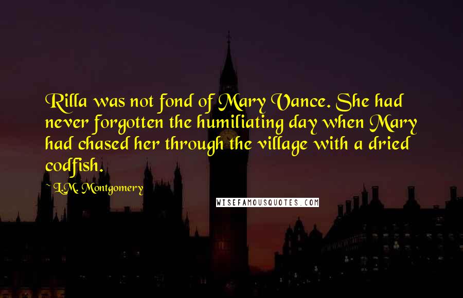 L.M. Montgomery Quotes: Rilla was not fond of Mary Vance. She had never forgotten the humiliating day when Mary had chased her through the village with a dried codfish.