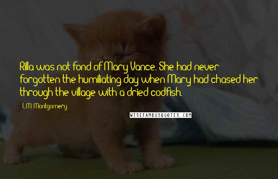 L.M. Montgomery Quotes: Rilla was not fond of Mary Vance. She had never forgotten the humiliating day when Mary had chased her through the village with a dried codfish.