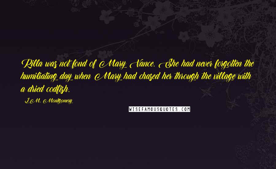 L.M. Montgomery Quotes: Rilla was not fond of Mary Vance. She had never forgotten the humiliating day when Mary had chased her through the village with a dried codfish.