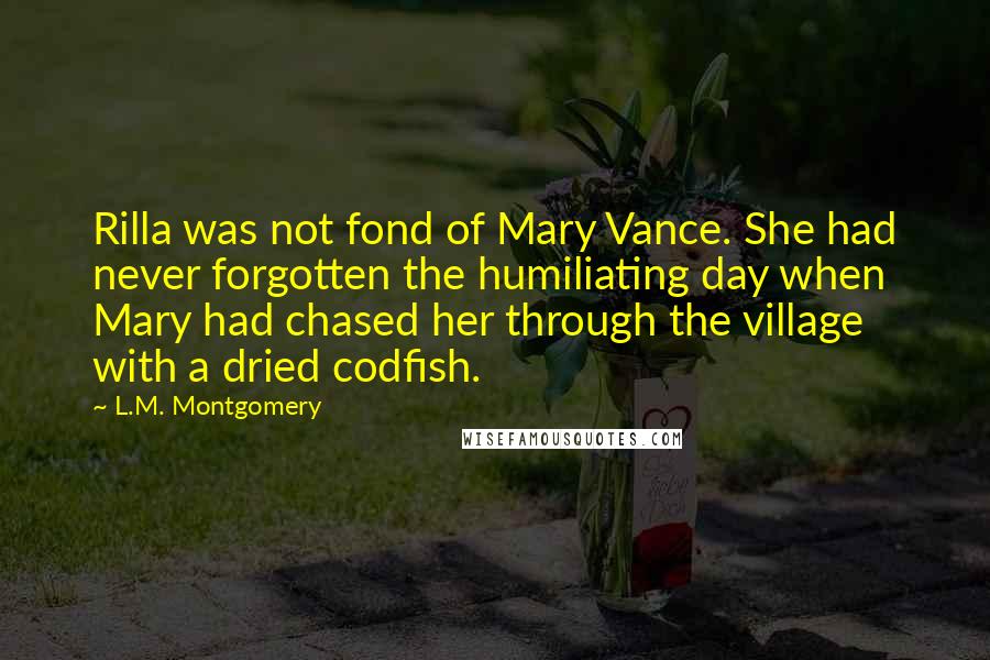 L.M. Montgomery Quotes: Rilla was not fond of Mary Vance. She had never forgotten the humiliating day when Mary had chased her through the village with a dried codfish.