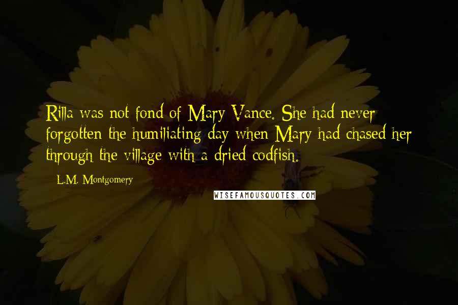 L.M. Montgomery Quotes: Rilla was not fond of Mary Vance. She had never forgotten the humiliating day when Mary had chased her through the village with a dried codfish.