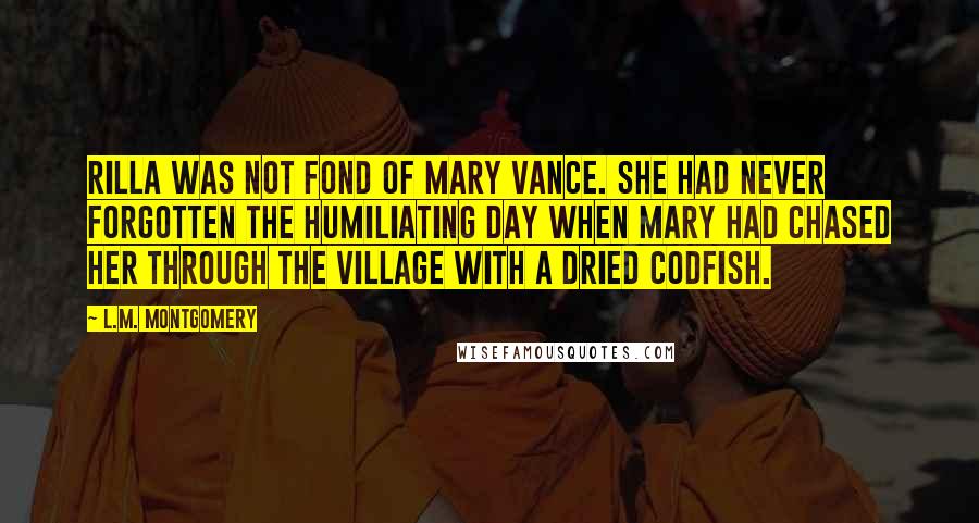 L.M. Montgomery Quotes: Rilla was not fond of Mary Vance. She had never forgotten the humiliating day when Mary had chased her through the village with a dried codfish.