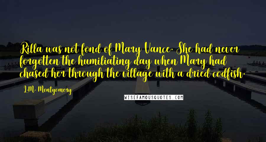 L.M. Montgomery Quotes: Rilla was not fond of Mary Vance. She had never forgotten the humiliating day when Mary had chased her through the village with a dried codfish.