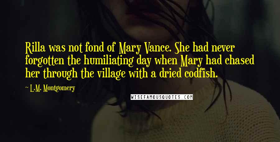 L.M. Montgomery Quotes: Rilla was not fond of Mary Vance. She had never forgotten the humiliating day when Mary had chased her through the village with a dried codfish.