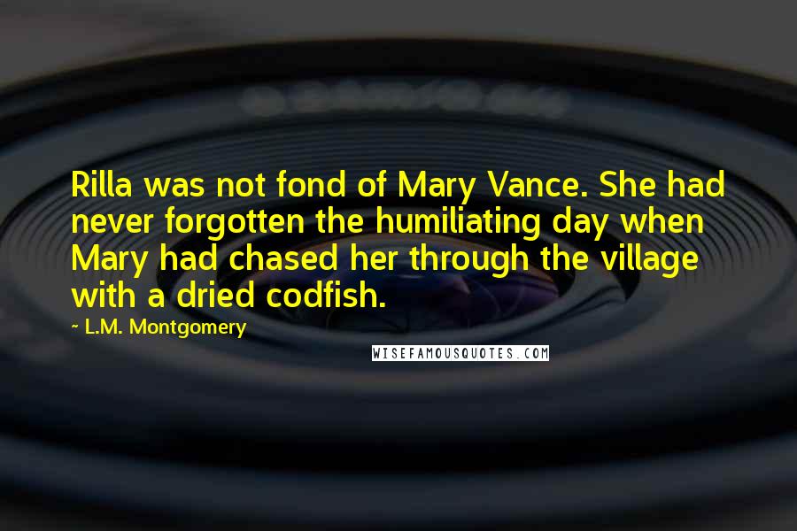 L.M. Montgomery Quotes: Rilla was not fond of Mary Vance. She had never forgotten the humiliating day when Mary had chased her through the village with a dried codfish.