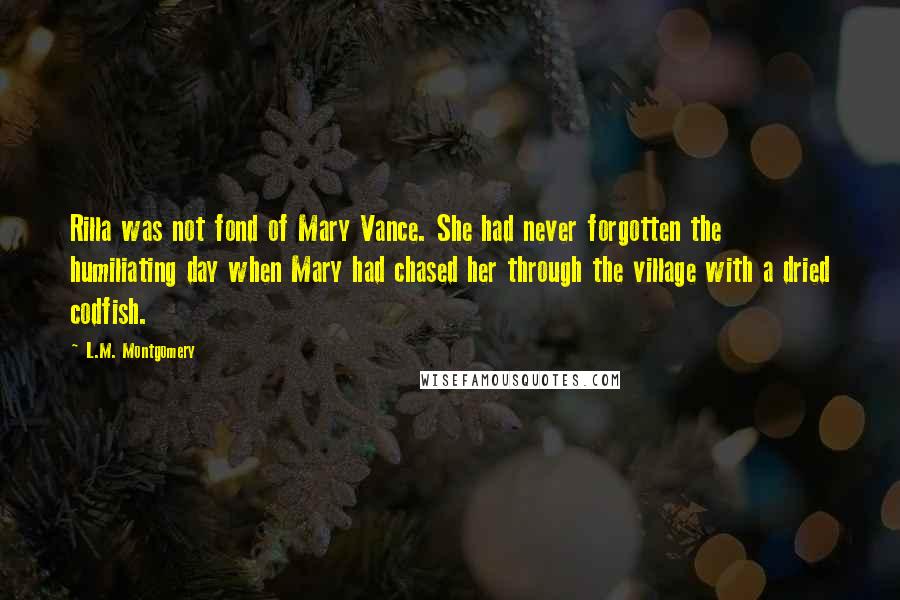 L.M. Montgomery Quotes: Rilla was not fond of Mary Vance. She had never forgotten the humiliating day when Mary had chased her through the village with a dried codfish.