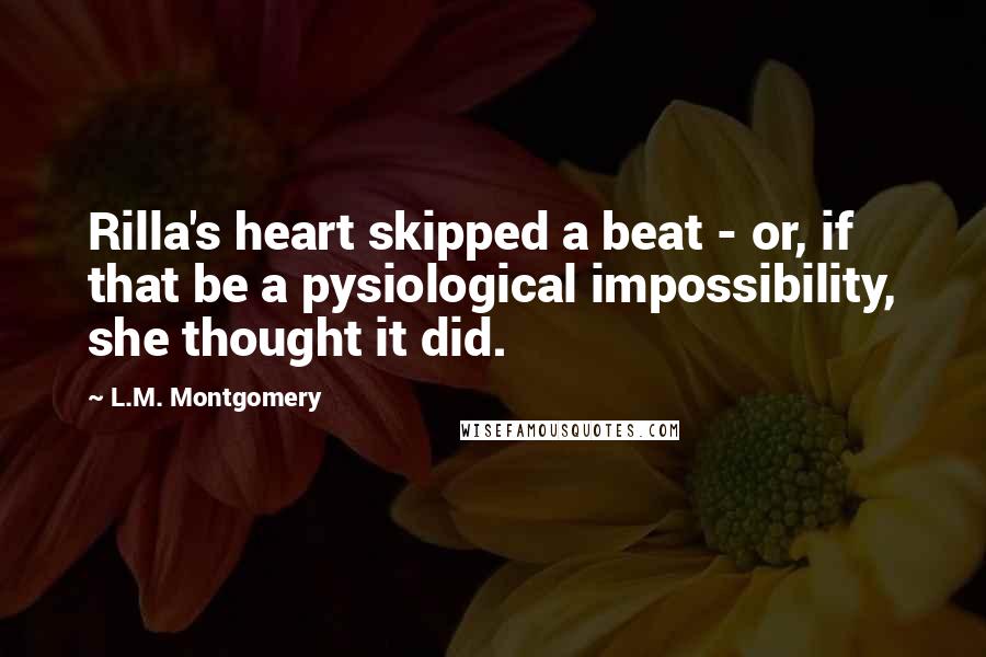 L.M. Montgomery Quotes: Rilla's heart skipped a beat - or, if that be a pysiological impossibility, she thought it did.