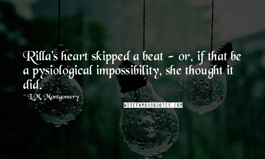 L.M. Montgomery Quotes: Rilla's heart skipped a beat - or, if that be a pysiological impossibility, she thought it did.