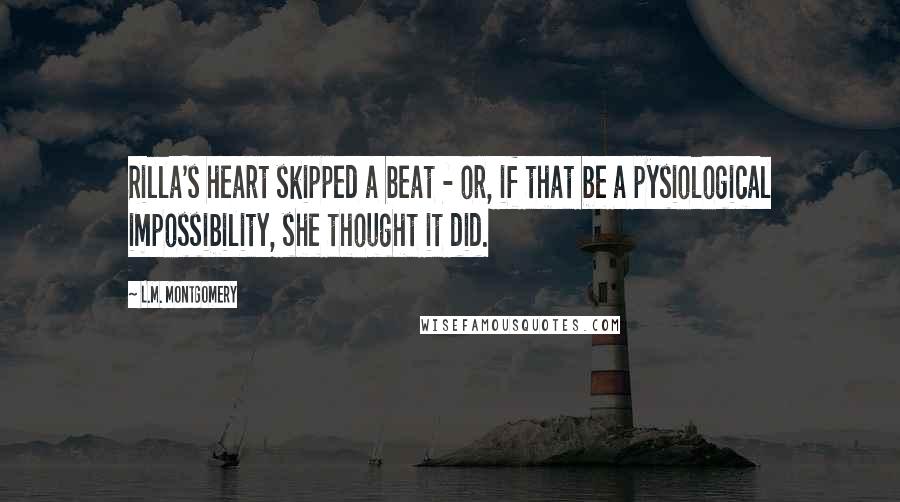 L.M. Montgomery Quotes: Rilla's heart skipped a beat - or, if that be a pysiological impossibility, she thought it did.