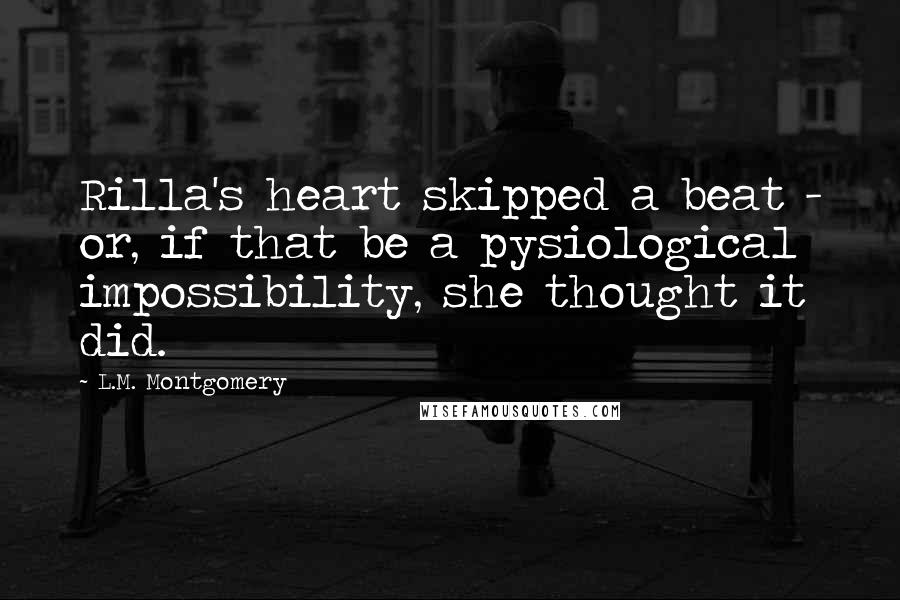 L.M. Montgomery Quotes: Rilla's heart skipped a beat - or, if that be a pysiological impossibility, she thought it did.