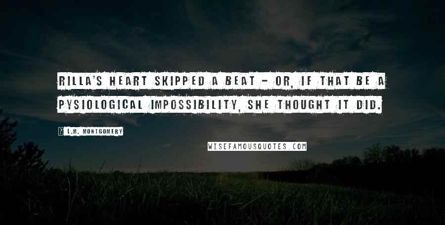 L.M. Montgomery Quotes: Rilla's heart skipped a beat - or, if that be a pysiological impossibility, she thought it did.