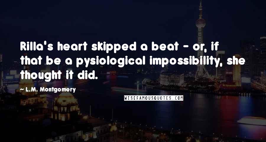 L.M. Montgomery Quotes: Rilla's heart skipped a beat - or, if that be a pysiological impossibility, she thought it did.