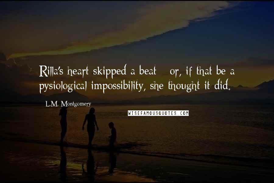 L.M. Montgomery Quotes: Rilla's heart skipped a beat - or, if that be a pysiological impossibility, she thought it did.