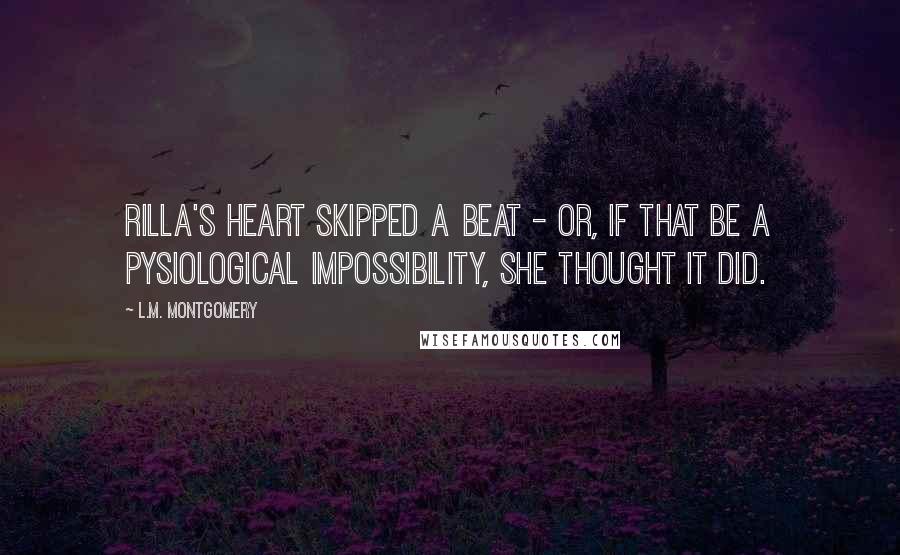 L.M. Montgomery Quotes: Rilla's heart skipped a beat - or, if that be a pysiological impossibility, she thought it did.