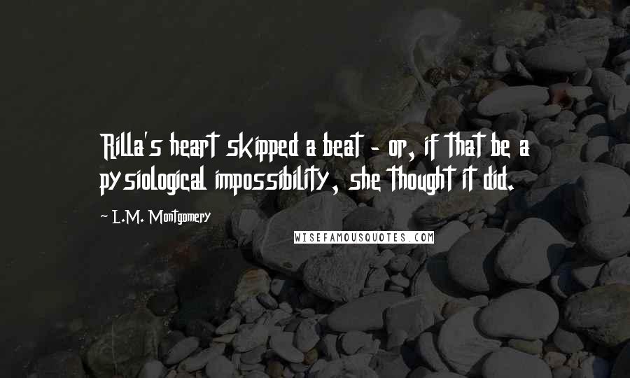 L.M. Montgomery Quotes: Rilla's heart skipped a beat - or, if that be a pysiological impossibility, she thought it did.