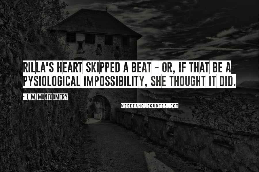 L.M. Montgomery Quotes: Rilla's heart skipped a beat - or, if that be a pysiological impossibility, she thought it did.