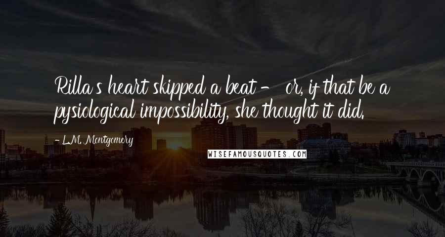 L.M. Montgomery Quotes: Rilla's heart skipped a beat - or, if that be a pysiological impossibility, she thought it did.