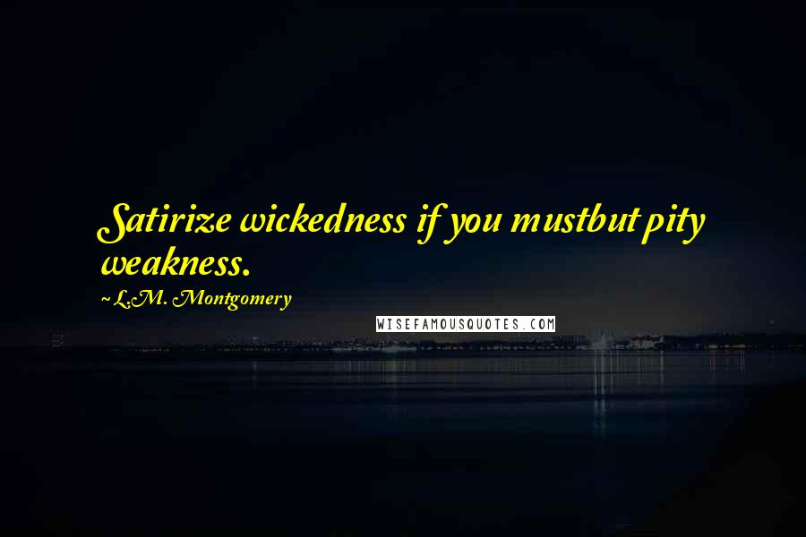 L.M. Montgomery Quotes: Satirize wickedness if you mustbut pity weakness.