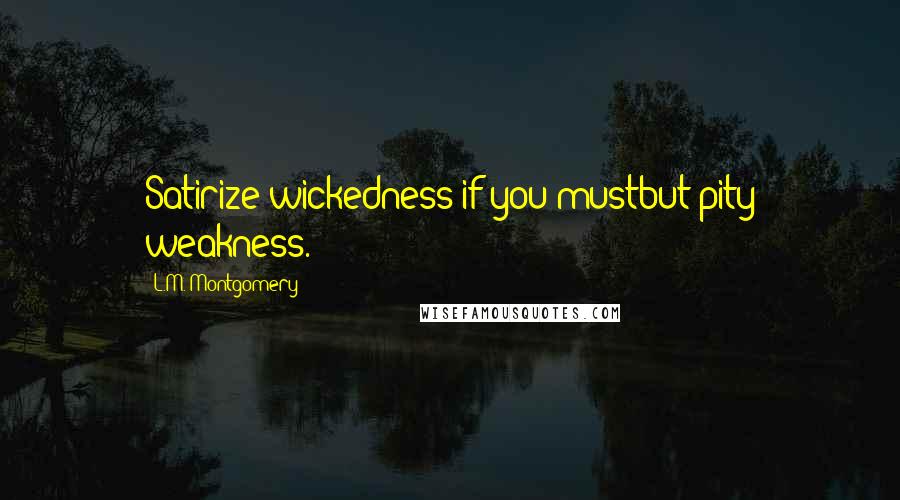 L.M. Montgomery Quotes: Satirize wickedness if you mustbut pity weakness.