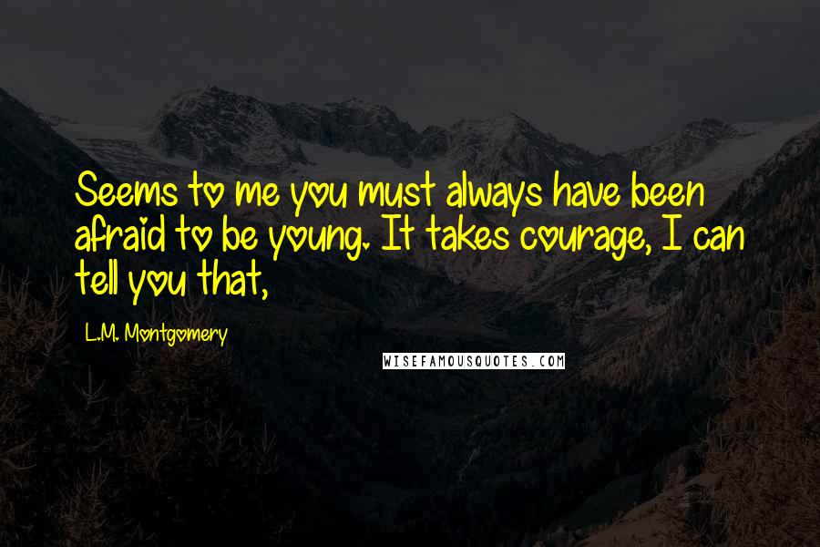 L.M. Montgomery Quotes: Seems to me you must always have been afraid to be young. It takes courage, I can tell you that,