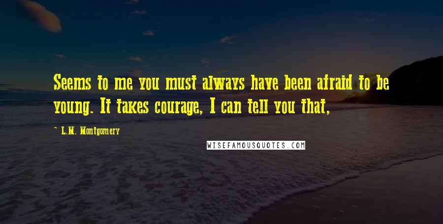 L.M. Montgomery Quotes: Seems to me you must always have been afraid to be young. It takes courage, I can tell you that,