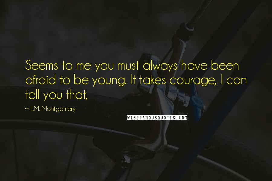 L.M. Montgomery Quotes: Seems to me you must always have been afraid to be young. It takes courage, I can tell you that,