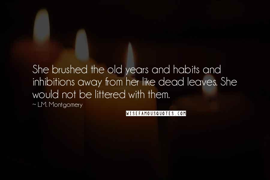 L.M. Montgomery Quotes: She brushed the old years and habits and inhibitions away from her like dead leaves. She would not be littered with them.