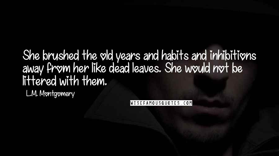 L.M. Montgomery Quotes: She brushed the old years and habits and inhibitions away from her like dead leaves. She would not be littered with them.