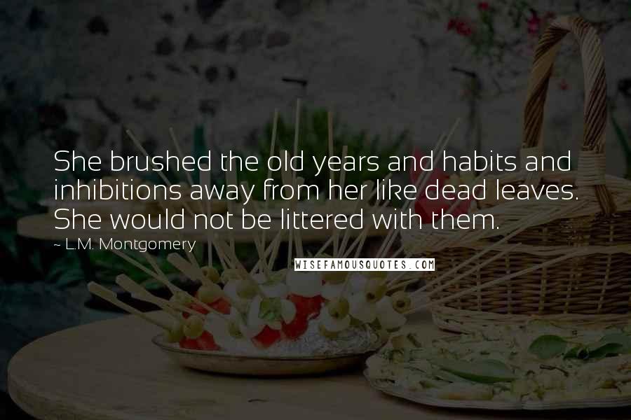 L.M. Montgomery Quotes: She brushed the old years and habits and inhibitions away from her like dead leaves. She would not be littered with them.