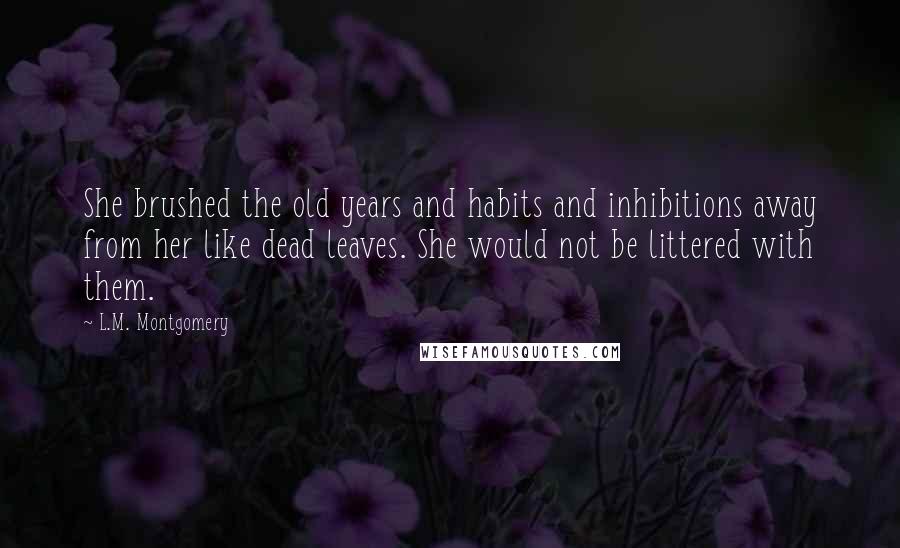 L.M. Montgomery Quotes: She brushed the old years and habits and inhibitions away from her like dead leaves. She would not be littered with them.