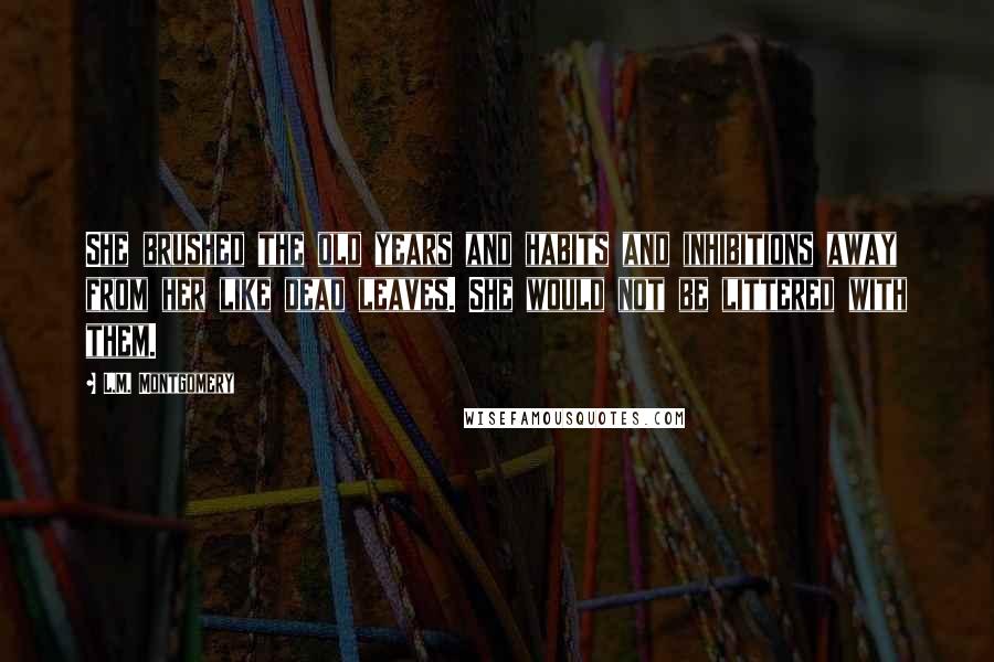 L.M. Montgomery Quotes: She brushed the old years and habits and inhibitions away from her like dead leaves. She would not be littered with them.