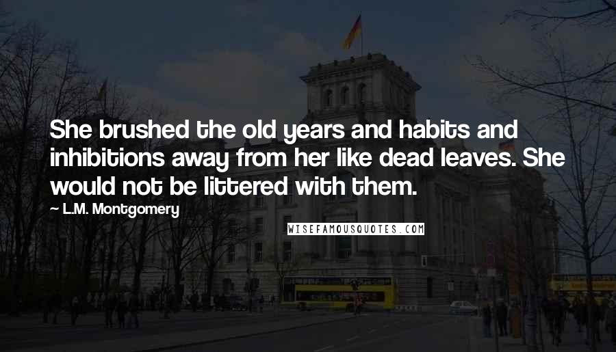 L.M. Montgomery Quotes: She brushed the old years and habits and inhibitions away from her like dead leaves. She would not be littered with them.