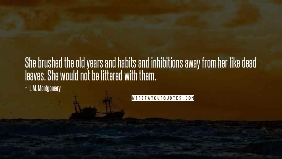 L.M. Montgomery Quotes: She brushed the old years and habits and inhibitions away from her like dead leaves. She would not be littered with them.