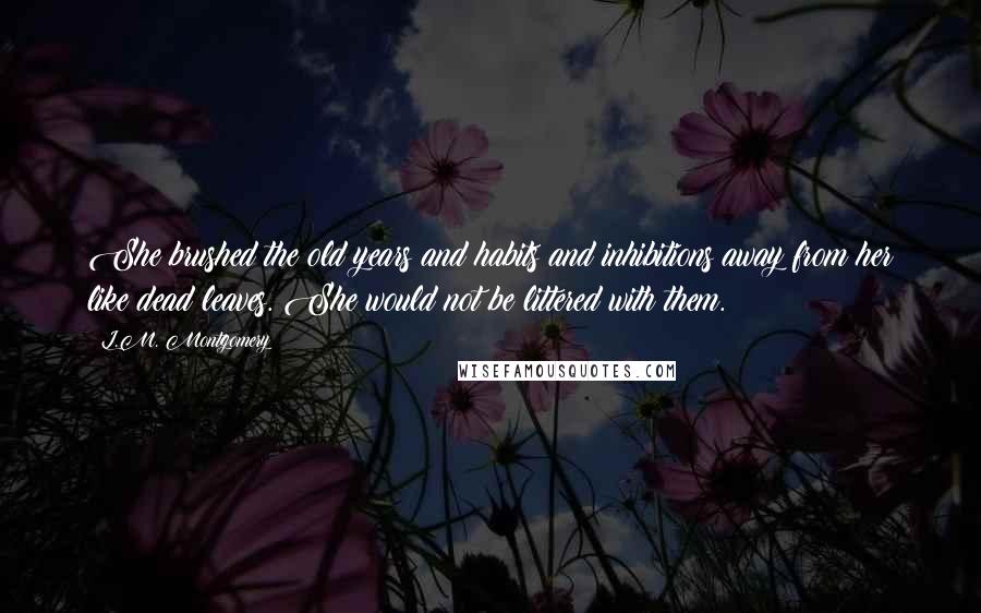 L.M. Montgomery Quotes: She brushed the old years and habits and inhibitions away from her like dead leaves. She would not be littered with them.