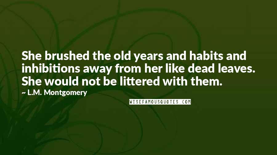 L.M. Montgomery Quotes: She brushed the old years and habits and inhibitions away from her like dead leaves. She would not be littered with them.