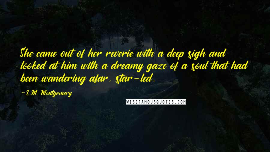 L.M. Montgomery Quotes: She came out of her reverie with a deep sigh and looked at him with a dreamy gaze of a soul that had been wandering afar, star-led.