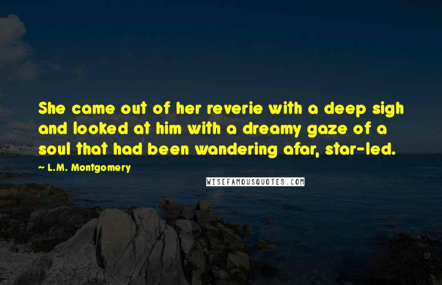 L.M. Montgomery Quotes: She came out of her reverie with a deep sigh and looked at him with a dreamy gaze of a soul that had been wandering afar, star-led.