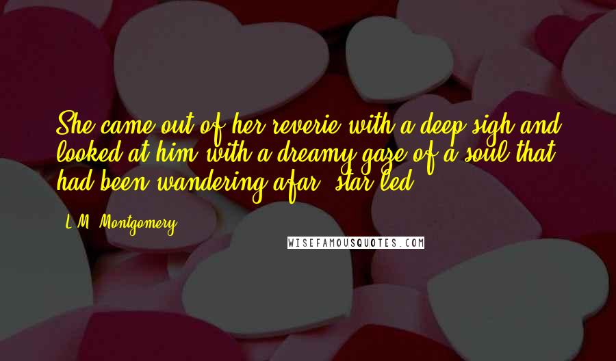 L.M. Montgomery Quotes: She came out of her reverie with a deep sigh and looked at him with a dreamy gaze of a soul that had been wandering afar, star-led.