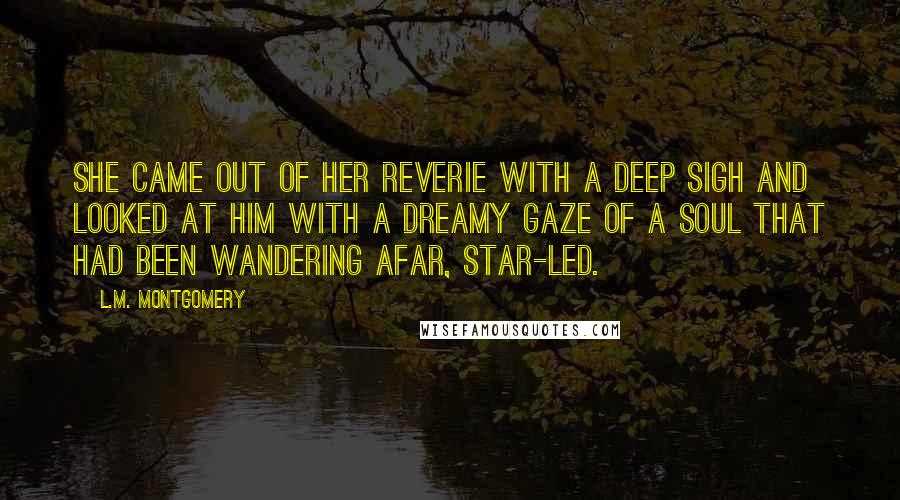 L.M. Montgomery Quotes: She came out of her reverie with a deep sigh and looked at him with a dreamy gaze of a soul that had been wandering afar, star-led.