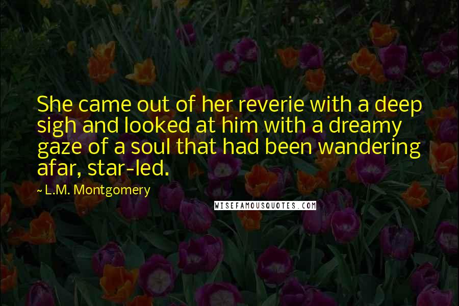 L.M. Montgomery Quotes: She came out of her reverie with a deep sigh and looked at him with a dreamy gaze of a soul that had been wandering afar, star-led.