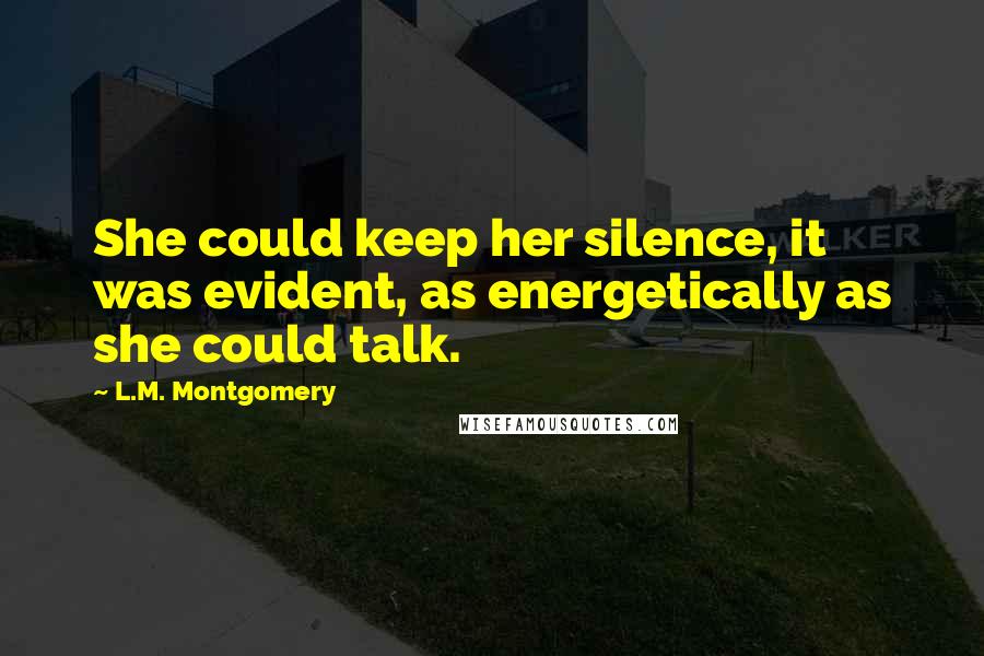 L.M. Montgomery Quotes: She could keep her silence, it was evident, as energetically as she could talk.