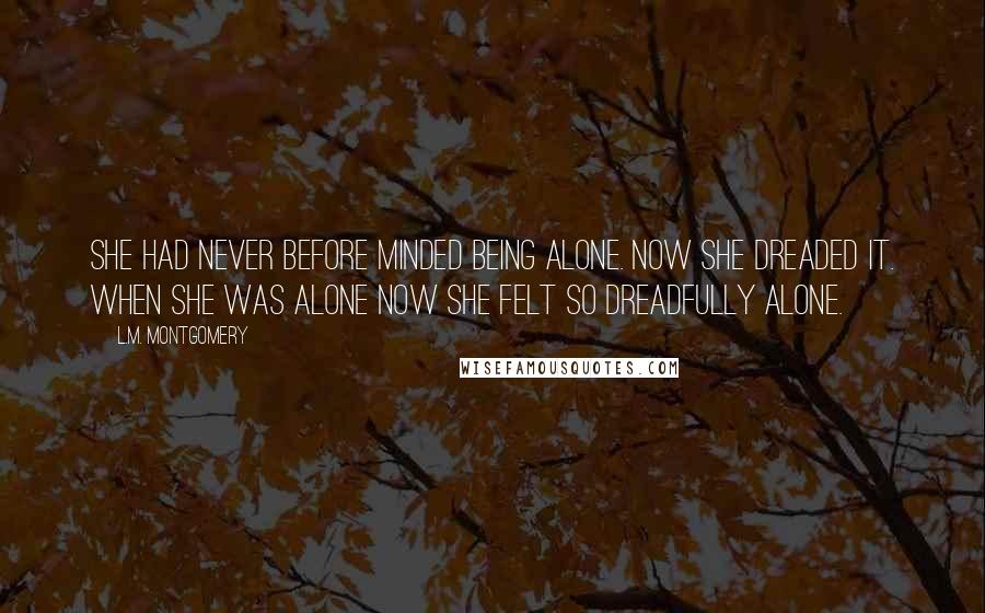 L.M. Montgomery Quotes: She had never before minded being alone. Now she dreaded it. When she was alone now she felt so dreadfully alone.