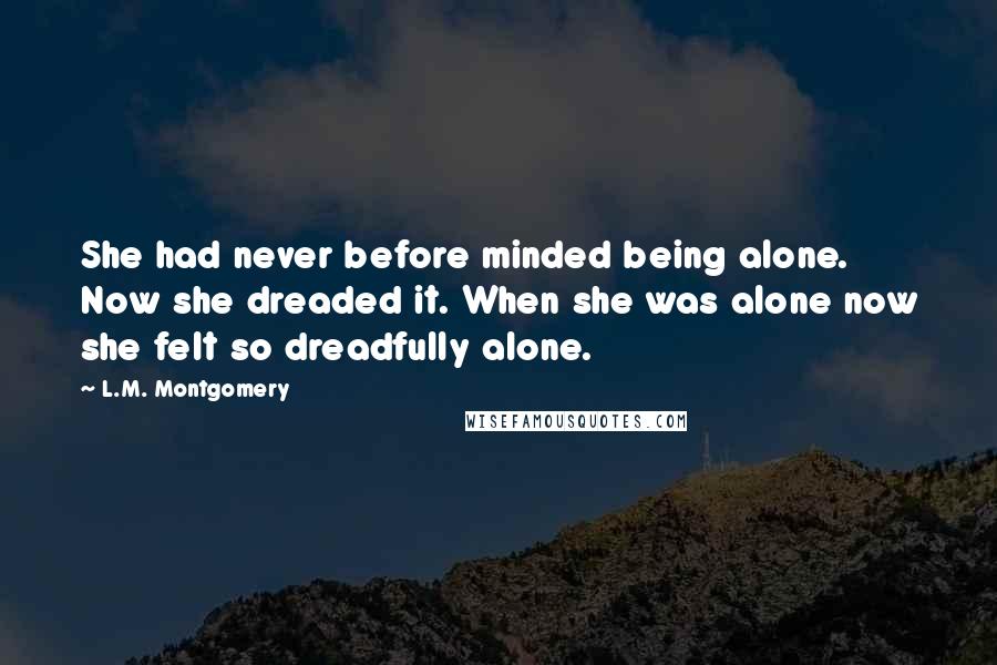 L.M. Montgomery Quotes: She had never before minded being alone. Now she dreaded it. When she was alone now she felt so dreadfully alone.