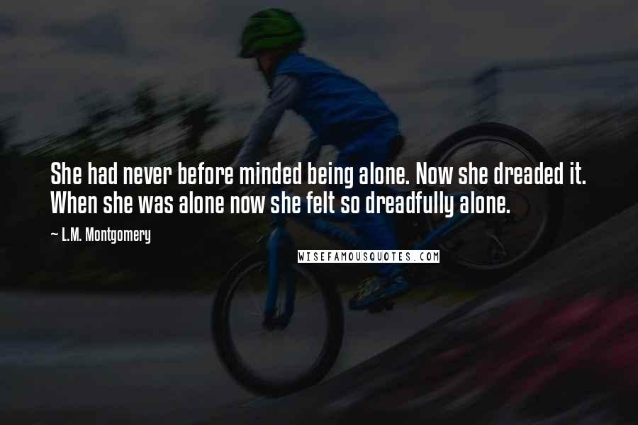 L.M. Montgomery Quotes: She had never before minded being alone. Now she dreaded it. When she was alone now she felt so dreadfully alone.