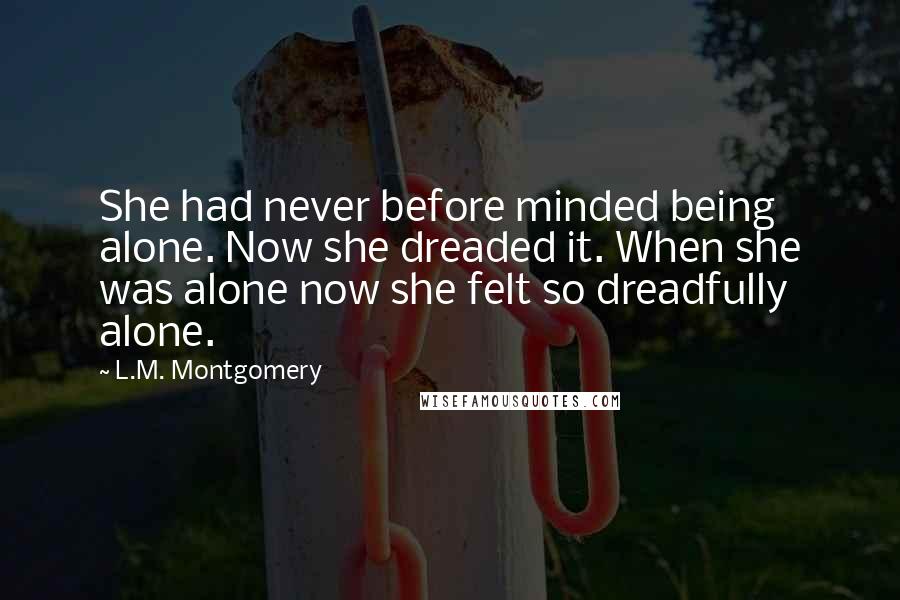 L.M. Montgomery Quotes: She had never before minded being alone. Now she dreaded it. When she was alone now she felt so dreadfully alone.