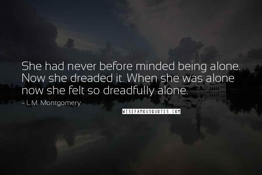 L.M. Montgomery Quotes: She had never before minded being alone. Now she dreaded it. When she was alone now she felt so dreadfully alone.