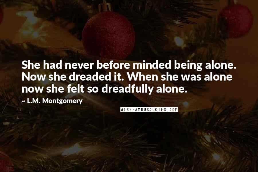 L.M. Montgomery Quotes: She had never before minded being alone. Now she dreaded it. When she was alone now she felt so dreadfully alone.