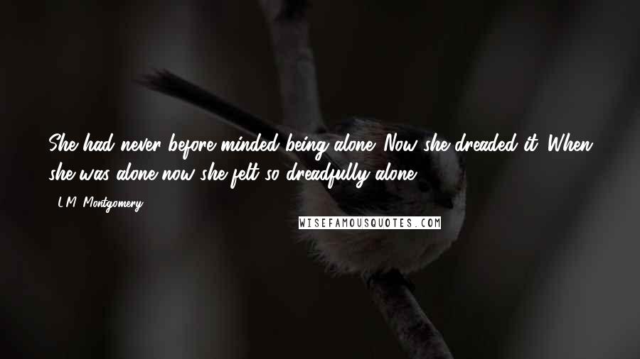 L.M. Montgomery Quotes: She had never before minded being alone. Now she dreaded it. When she was alone now she felt so dreadfully alone.